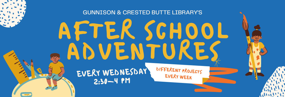 gunnison and crested butte library's after school adventures every wednesday 2:30-4 pm, different project every week
